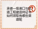 承德一级港口与航道工程建造师证书如何领取有哪些渠道呢