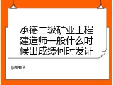 承德二级矿业工程建造师一般什么时候出成绩何时发证