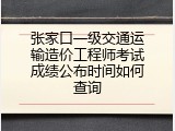 张家口一级交通运输造价工程师考试成绩公布时间如何查询