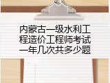 内蒙古一级水利工程造价工程师考试一年几次共多少题