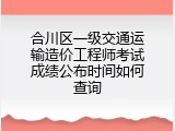 合川区一级交通运输造价工程师考试成绩公布时间如何查询