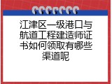 江津区一级港口与航道工程建造师证书如何领取有哪些渠道呢