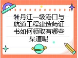 牡丹江一级港口与航道工程建造师证书如何领取有哪些渠道呢