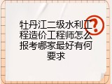 牡丹江二级水利工程造价工程师怎么报考哪家最好有何要求