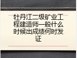 牡丹江二级矿业工程建造师一般什么时候出成绩何时发证