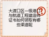 大渡口区一级港口与航道工程建造师证书如何领取有哪些渠道呢