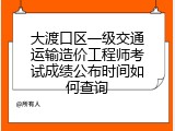 大渡口区一级交通运输造价工程师考试成绩公布时间如何查询