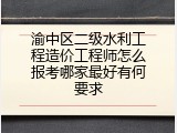 渝中区二级水利工程造价工程师怎么报考哪家最好有何要求