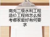 南充二级水利工程造价工程师怎么报考哪家最好有何要求