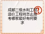 成都二级水利工程造价工程师怎么报考哪家最好有何要求