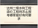 达州二级水利工程造价工程师怎么报考哪家最好有何要求