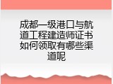 成都一级港口与航道工程建造师证书如何领取有哪些渠道呢