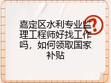 嘉定区水利专业监理工程师好找工作吗，如何领取国家补贴