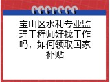 宝山区水利专业监理工程师好找工作吗，如何领取国家补贴