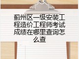 蓟州区一级安装工程造价工程师考试成绩在哪里查询怎么查