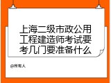 上海二级市政公用工程建造师考试要考几门要准备什么