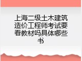 上海二级土木建筑造价工程师考试要看教材吗具体哪些书