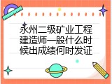 永州二级矿业工程建造师一般什么时候出成绩何时发证