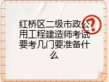 红桥区二级市政公用工程建造师考试要考几门要准备什么