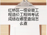 红桥区一级安装工程造价工程师考试成绩在哪里查询怎么查