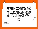东丽区二级市政公用工程建造师考试要考几门要准备什么