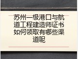 苏州一级港口与航道工程建造师证书如何领取有哪些渠道呢