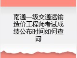 南通一级交通运输造价工程师考试成绩公布时间如何查询