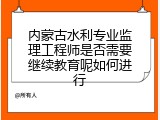 内蒙古水利专业监理工程师是否需要继续教育呢如何进行
