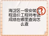 海淀区一级安装工程造价工程师考试成绩在哪里查询怎么查
