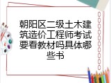朝阳区二级土木建筑造价工程师考试要看教材吗具体哪些书