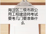 海淀区二级市政公用工程建造师考试要考几门要准备什么