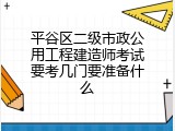 平谷区二级市政公用工程建造师考试要考几门要准备什么