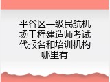 平谷区一级民航机场工程建造师考试代报名和培训机构哪里有