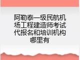 阿勒泰一级民航机场工程建造师考试代报名和培训机构哪里有