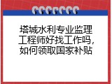 塔城水利专业监理工程师好找工作吗，如何领取国家补贴