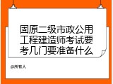 固原二级市政公用工程建造师考试要考几门要准备什么