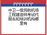 中卫一级民航机场工程建造师考试代报名和培训机构哪里有