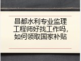 昌都水利专业监理工程师好找工作吗，如何领取国家补贴