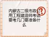 内蒙古二级市政公用工程建造师考试要考几门要准备什么