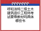 呼和浩特二级土木建筑造价工程师考试要看教材吗具体哪些书
