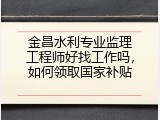 金昌水利专业监理工程师好找工作吗，如何领取国家补贴