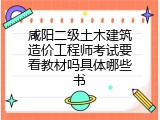 咸阳二级土木建筑造价工程师考试要看教材吗具体哪些书
