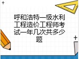 呼和浩特一级水利工程造价工程师考试一年几次共多少题