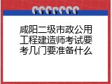 咸阳二级市政公用工程建造师考试要考几门要准备什么