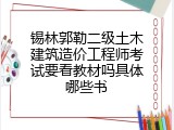 锡林郭勒二级土木建筑造价工程师考试要看教材吗具体哪些书