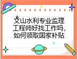 文山水利专业监理工程师好找工作吗，如何领取国家补贴