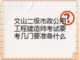 文山二级市政公用工程建造师考试要考几门要准备什么