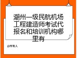 潮州一级民航机场工程建造师考试代报名和培训机构哪里有