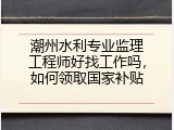 潮州水利专业监理工程师好找工作吗，如何领取国家补贴