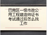 巴南区一级市政公用工程建造师证书考试通过后怎么找工作
